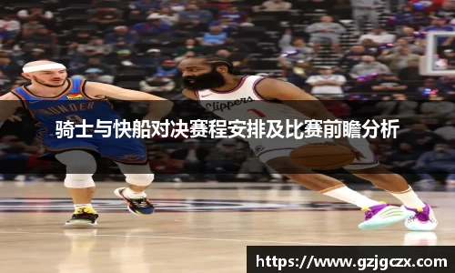 骑士与快船对决赛程安排及比赛前瞻分析
