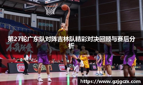 第27轮广东队对阵吉林队精彩对决回顾与赛后分析