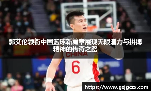 郭艾伦领衔中国篮球新篇章展现无限潜力与拼搏精神的传奇之路
