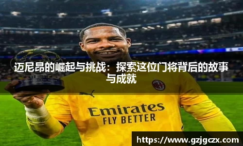 迈尼昂的崛起与挑战：探索这位门将背后的故事与成就