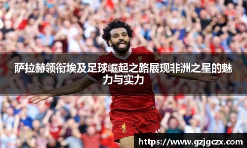 萨拉赫领衔埃及足球崛起之路展现非洲之星的魅力与实力