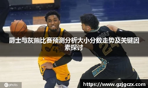 爵士与灰熊比赛预测分析大小分数走势及关键因素探讨