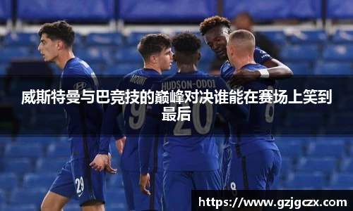 威斯特曼与巴竞技的巅峰对决谁能在赛场上笑到最后