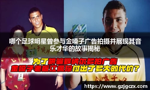 哪个足球明星曾参与金嗓子广告拍摄并展现其音乐才华的故事揭秘